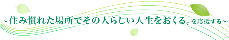 住み慣れた場所でその人らしい人生をおくる。を応援する